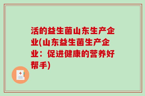 活的益生菌山东生产企业(山东益生菌生产企业：促进健康的营养好帮手)