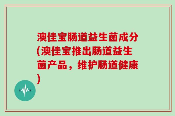 澳佳宝肠道益生菌成分(澳佳宝推出肠道益生菌产品，维护肠道健康)