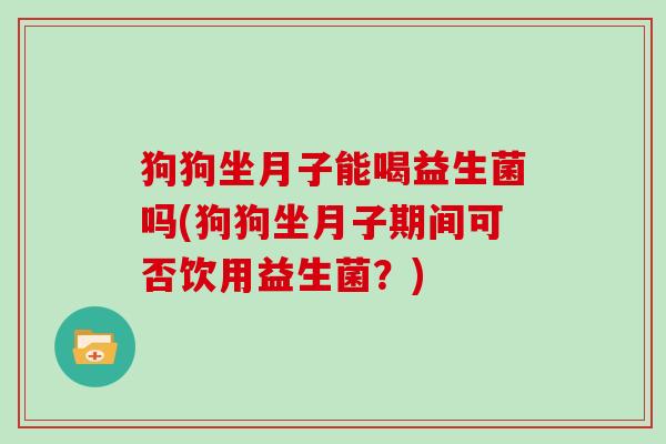 狗狗坐月子能喝益生菌吗(狗狗坐月子期间可否饮用益生菌？)