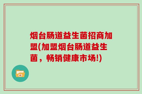 烟台肠道益生菌招商加盟(加盟烟台肠道益生菌，畅销健康市场!)