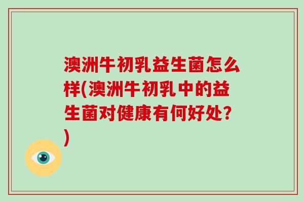 澳洲牛初乳益生菌怎么样(澳洲牛初乳中的益生菌对健康有何好处？)