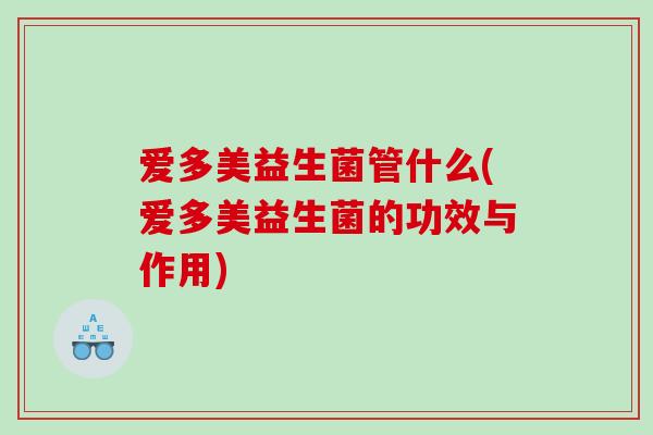 爱多美益生菌管什么(爱多美益生菌的功效与作用)