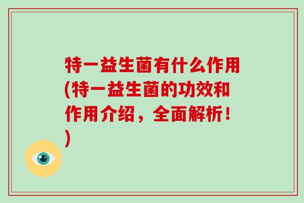 特一益生菌有什么作用(特一益生菌的功效和作用介绍，全面解析！)