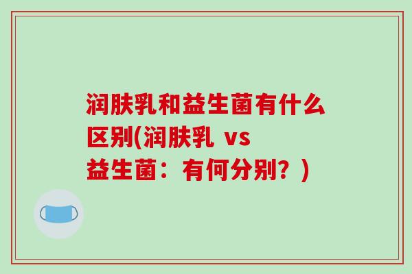 润肤乳和益生菌有什么区别(润肤乳 vs 益生菌：有何分别？)