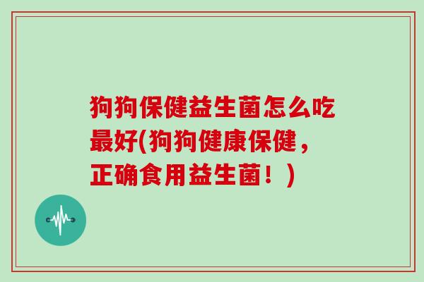狗狗保健益生菌怎么吃最好(狗狗健康保健，正确食用益生菌！)