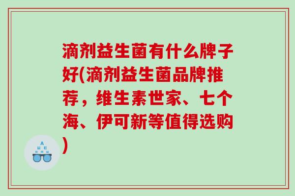 滴剂益生菌有什么牌子好(滴剂益生菌品牌推荐，维生素世家、七个海、伊可新等值得选购)