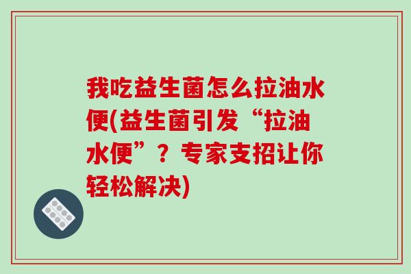 我吃益生菌怎么拉油水便(益生菌引发“拉油水便”?专家支招让你轻松解决) 我吃益生菌怎么拉油水便(益生菌引发“拉油水便”?专家支招让你轻松解决)