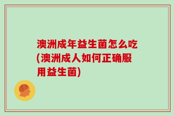 澳洲成年益生菌怎么吃(澳洲成人如何正确服用益生菌)