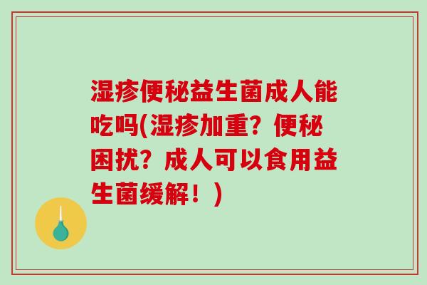 益生菌成人能吃吗(加重?困扰?成人可以食用益生菌缓解!) 益生菌成人能吃吗(加重?困扰?成人可以食用益生菌缓解!)