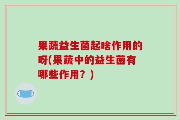 果蔬益生菌起啥作用的呀(果蔬中的益生菌有哪些作用？)