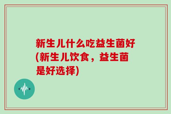 新生儿什么吃益生菌好(新生儿饮食，益生菌是好选择)