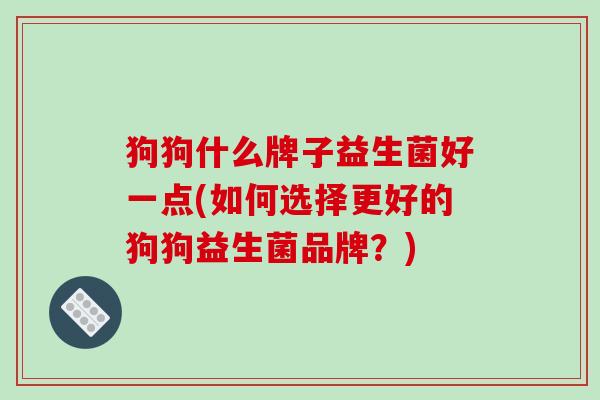 狗狗什么牌子益生菌好一点(如何选择更好的狗狗益生菌品牌？)