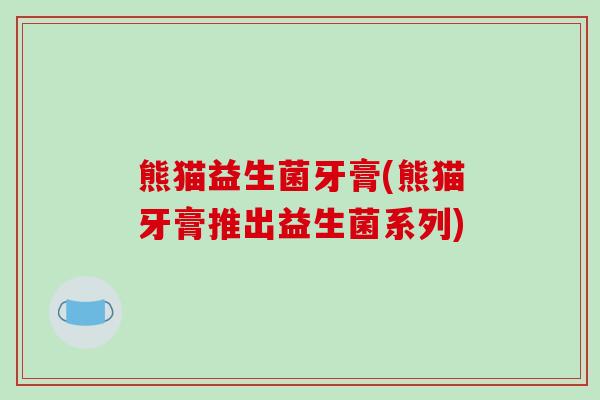 熊猫益生菌牙膏(熊猫牙膏推出益生菌系列)