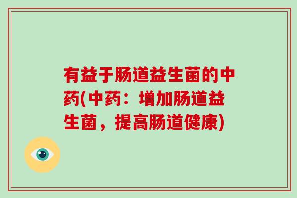 有益于肠道益生菌的(:增加肠道益生菌,提高肠道健康) 有益于肠道益生菌的(:增加肠道益生菌,提高肠道健康)