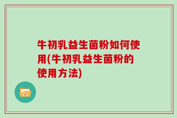 牛初乳益生菌粉如何使用(牛初乳益生菌粉的使用方法)