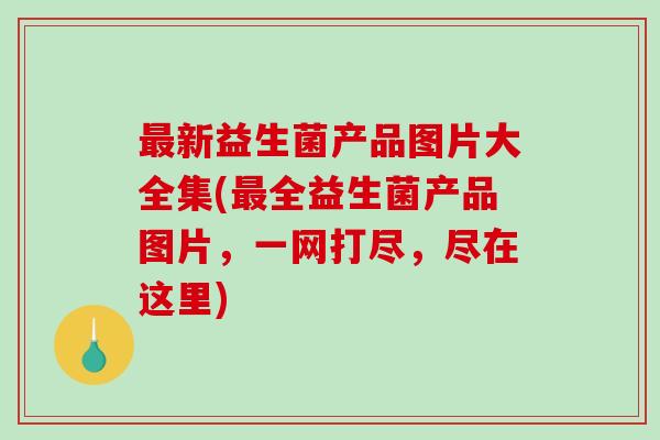 最新益生菌产品图片大全集(最全益生菌产品图片，一网打尽，尽在这里)