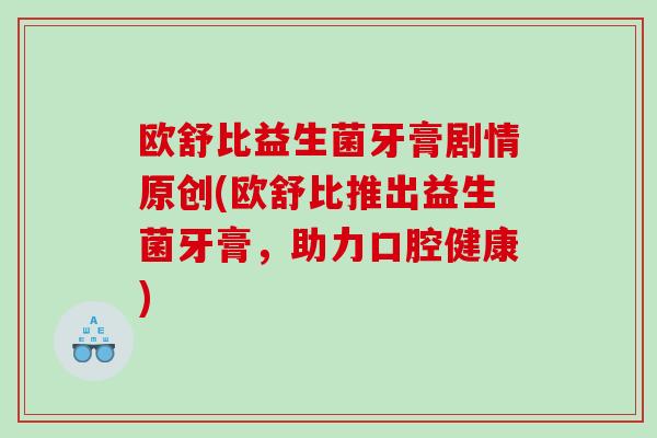 欧舒比益生菌牙膏剧情原创(欧舒比推出益生菌牙膏，助力口腔健康)