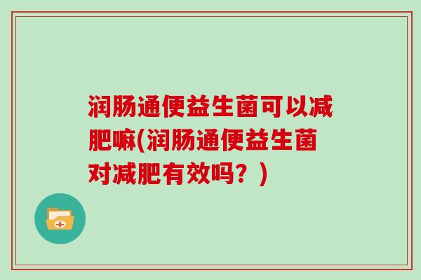 润肠通便益生菌可以减肥嘛(润肠通便益生菌对减肥有效吗？)