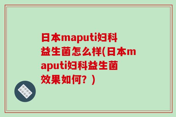 日本maputi妇科益生菌怎么样(日本maputi妇科益生菌效果如何？)