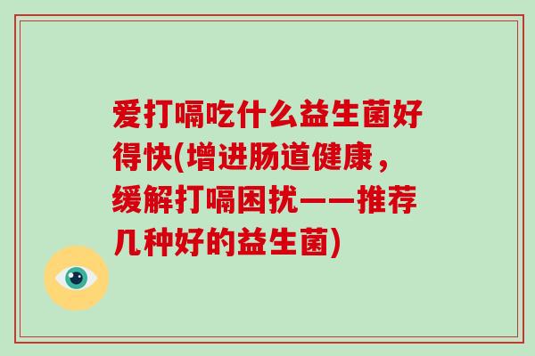 爱打嗝吃什么益生菌好得快(增进肠道健康，缓解打嗝困扰——推荐几种好的益生菌)
