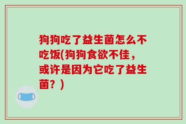 狗狗吃了益生菌怎么不吃饭(狗狗食欲不佳，或许是因为它吃了益生菌？)