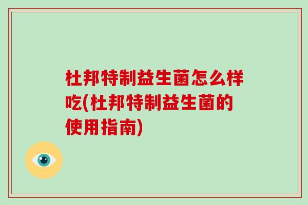 杜邦特制益生菌怎么样吃(杜邦特制益生菌的使用指南)