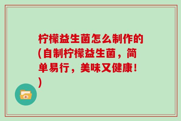 柠檬益生菌怎么制作的(自制柠檬益生菌，简单易行，美味又健康！)