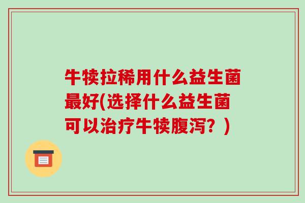 牛犊拉稀用什么益生菌最好(选择什么益生菌可以治疗牛犊腹泻？)