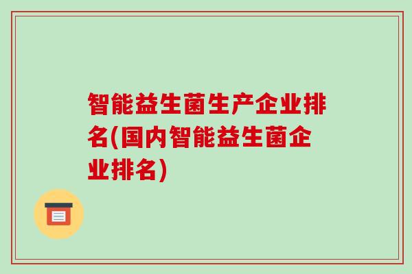 智能益生菌生产企业排名(国内智能益生菌企业排名)