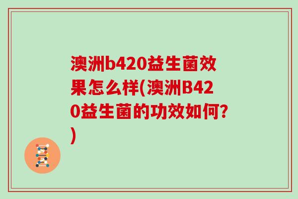 澳洲b420益生菌效果怎么样(澳洲B420益生菌的功效如何？)