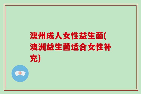 澳州成人女性益生菌(澳洲益生菌适合女性补充) 澳州成人女性益生菌(澳洲益生菌适合女性补充)