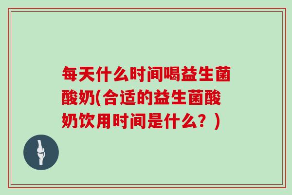 每天什么时间喝益生菌酸奶(合适的益生菌酸奶饮用时间是什么？)