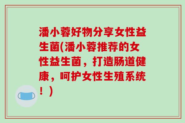潘小蓉好物分享女性益生菌(潘小蓉推荐的女性益生菌，打造肠道健康，呵护女性生殖系统！)