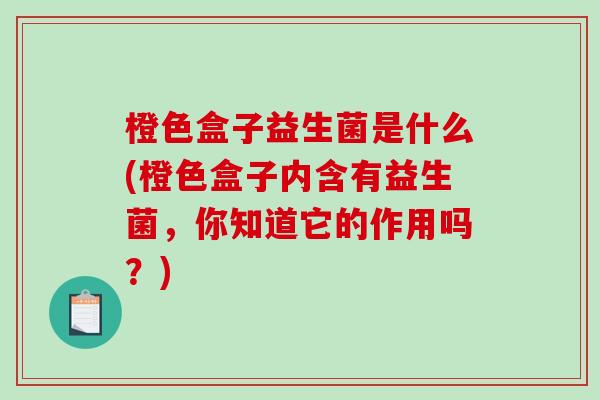 橙色盒子益生菌是什么(橙色盒子内含有益生菌，你知道它的作用吗？)