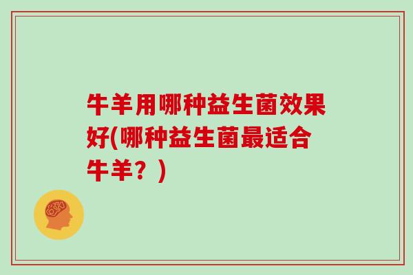 牛羊用哪种益生菌效果好(哪种益生菌最适合牛羊？)