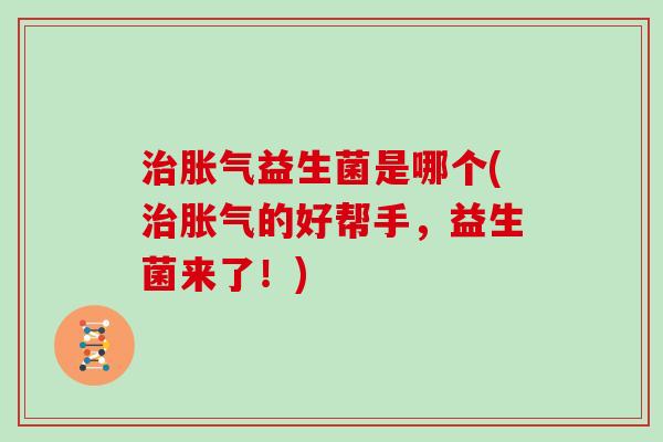 治胀气益生菌是哪个(治胀气的好帮手，益生菌来了！)
