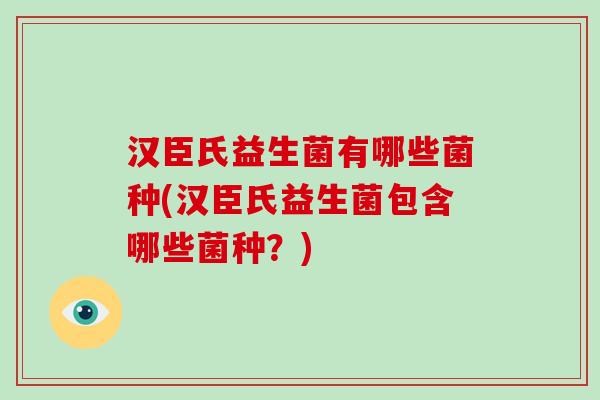 汉臣氏益生菌有哪些菌种(汉臣氏益生菌包含哪些菌种？)