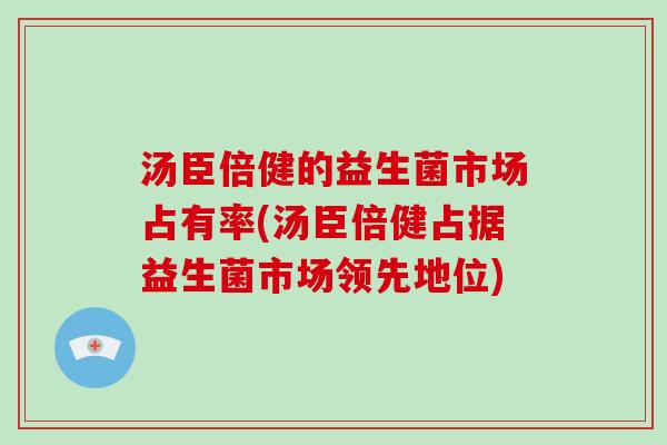 汤臣倍健的益生菌市场占有率(汤臣倍健占据益生菌市场领先地位)