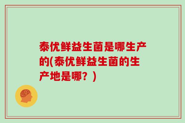 泰优鲜益生菌是哪生产的(泰优鲜益生菌的生产地是哪？)