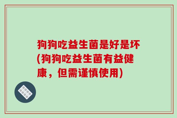 狗狗吃益生菌是好是坏(狗狗吃益生菌有益健康，但需谨慎使用)