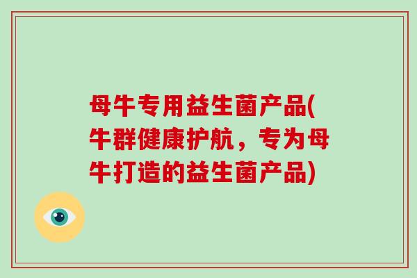 母牛专用益生菌产品(牛群健康护航,专为母牛打造的益生菌产品) 母牛专用益生菌产品(牛群健康护航,专为母牛打造的益生菌产品)