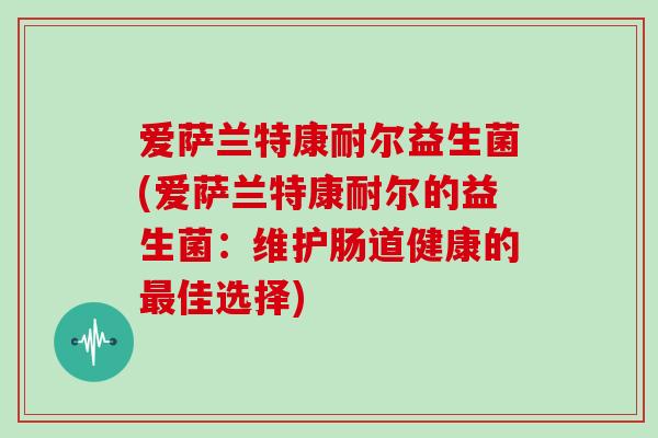 爱萨兰特康耐尔益生菌(爱萨兰特康耐尔的益生菌：维护肠道健康的最佳选择)