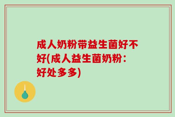成人奶粉带益生菌好不好(成人益生菌奶粉：好处多多)