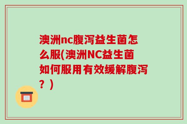 澳洲nc益生菌怎么服(澳洲NC益生菌如何服用有效缓解?) 澳洲nc益生菌怎么服(澳洲NC益生菌如何服用有效缓解?)