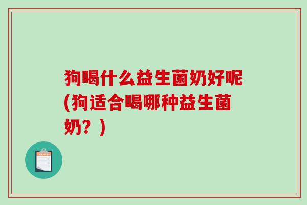 狗喝什么益生菌奶好呢(狗适合喝哪种益生菌奶？)