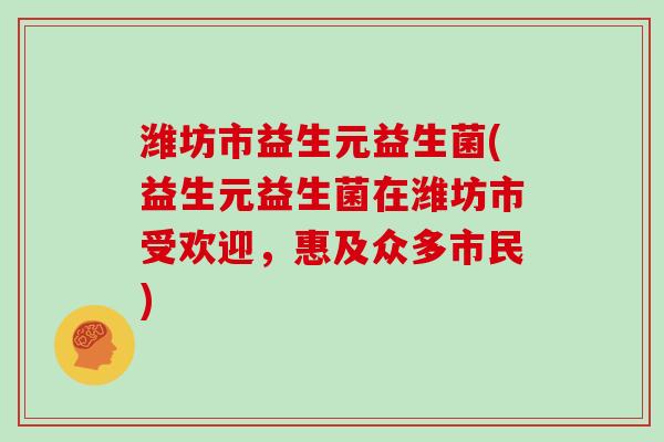 潍坊市益生元益生菌(益生元益生菌在潍坊市受欢迎，惠及众多市民)