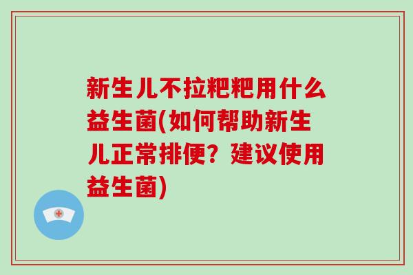 新生儿不拉粑粑用什么益生菌(如何帮助新生儿正常排便？建议使用益生菌)