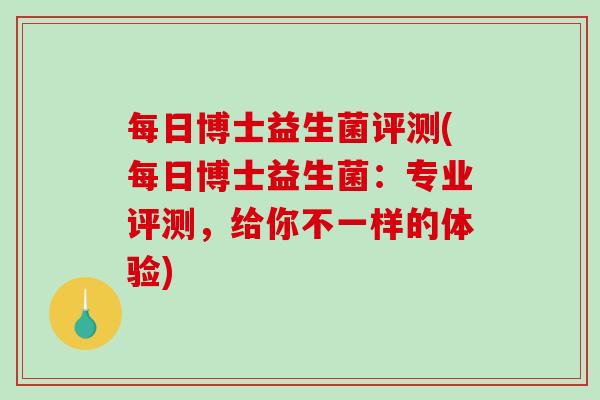 每日博士益生菌评测(每日博士益生菌：专业评测，给你不一样的体验)