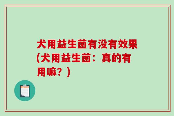 犬用益生菌有没有效果(犬用益生菌：真的有用嘛？)