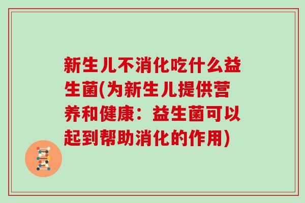 新生儿不消化吃什么益生菌(为新生儿提供营养和健康：益生菌可以起到帮助消化的作用)